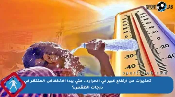 تحذيرات من ارتفاع كبير في الحرارة.. متى يبدأ الانخفاض المنتظر في درجات الطقس؟